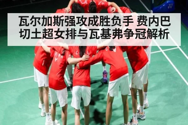 瓦尔加斯强攻成胜负手 费内巴切土超女排与瓦基弗争冠解析