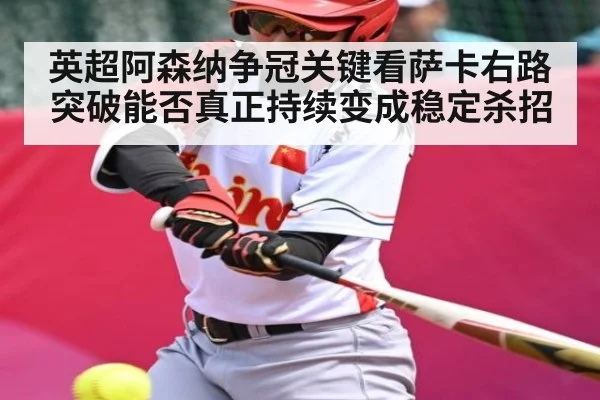 英超阿森纳争冠关键看萨卡右路突破能否真正持续变成稳定杀招