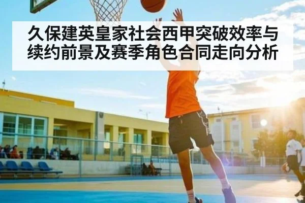 久保建英皇家社会西甲突破效率与续约前景及赛季角色合同走向分析